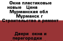 Окна пластиковые новые › Цена ­ 6 000 - Мурманская обл., Мурманск г. Строительство и ремонт » Двери, окна и перегородки   . Мурманская обл.,Мурманск г.